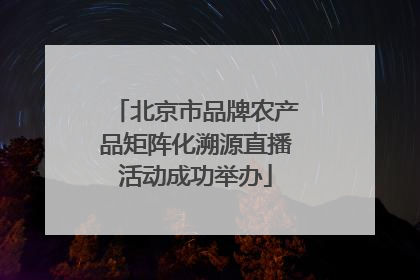 北京市品牌农产品矩阵化溯源直播活动成功举办