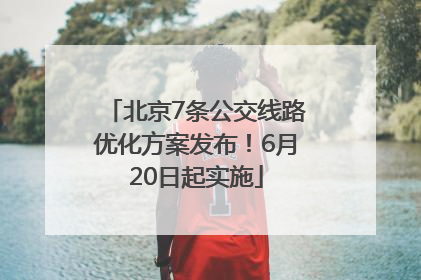 北京7条公交线路优化方案发布！6月20日起实施
