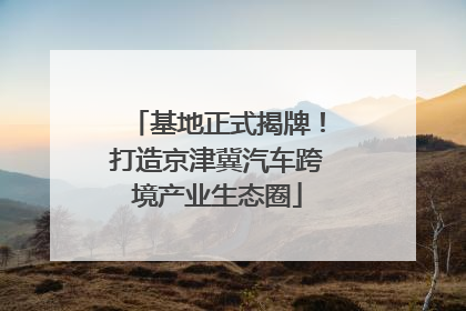 基地正式揭牌！打造京津冀汽车跨境产业生态圈