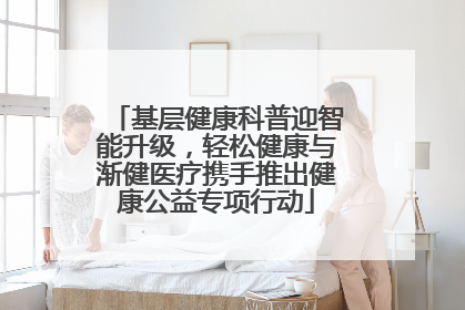 基层健康科普迎智能升级，轻松健康与渐健医疗携手推出健康公益专项行动