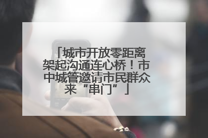 城市开放零距离 架起沟通连心桥！市中城管邀请市民群众来“串门”