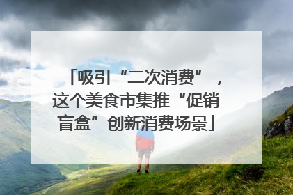 吸引“二次消费”，这个美食市集推“促销盲盒”创新消费场景