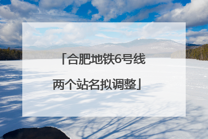 合肥地铁6号线两个站名拟调整