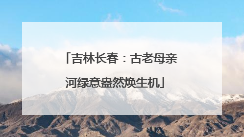 吉林长春：古老母亲河绿意盎然焕生机
