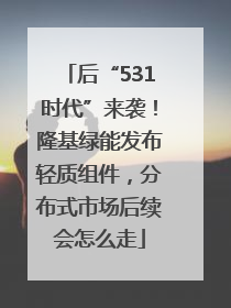 后“531时代”来袭！隆基绿能发布轻质组件，分布式市场后续会怎么走