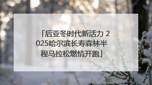 后亚冬时代新活力 2025哈尔滨长寿森林半程马拉松燃情开跑