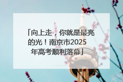 向上走，你就是最亮的光！南京市2025年高考顺利落幕
