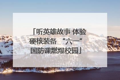 听英雄故事 体验硬核装备 “六一”国防课燃爆校园