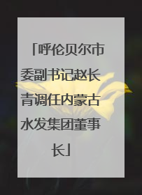 呼伦贝尔市委副书记赵长青调任内蒙古水发集团董事长