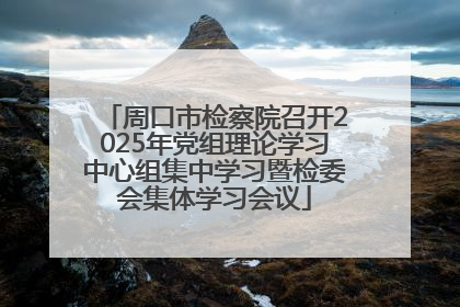 周口市检察院召开2025年党组理论学习中心组集中学习暨检委会集体学习会议