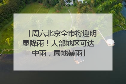 周六北京全市将迎明显降雨！大部地区可达中雨，局地暴雨