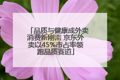 品质与健康成外卖消费新刚需 京东外卖以45%市占率领跑品质赛道