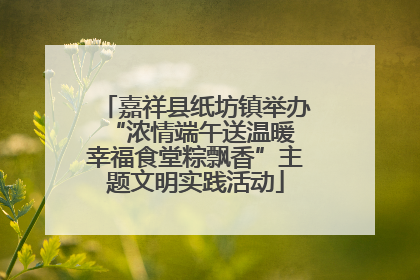 嘉祥县纸坊镇举办“浓情端午送温暖 幸福食堂粽飘香”主题文明实践活动