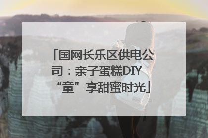 国网长乐区供电公司：亲子蛋糕DIY“童”享甜蜜时光
