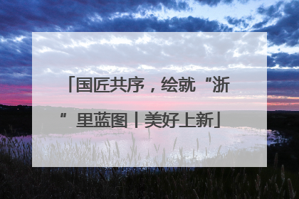 国匠共序，绘就“浙”里蓝图丨美好上新