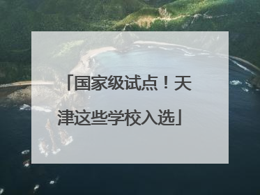 国家级试点！天津这些学校入选