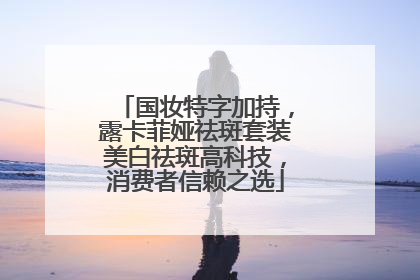 国妆特字加持，露卡菲娅祛斑套装美白祛斑高科技，消费者信赖之选