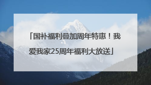 国补福利叠加周年特惠！我爱我家25周年福利大放送
