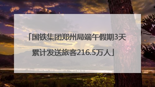国铁集团郑州局端午假期3天累计发送旅客216.5万人