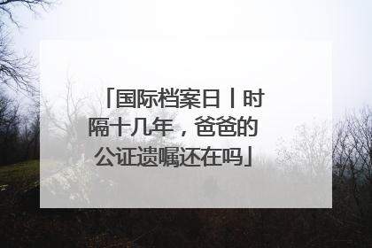 国际档案日丨时隔十几年，爸爸的公证遗嘱还在吗