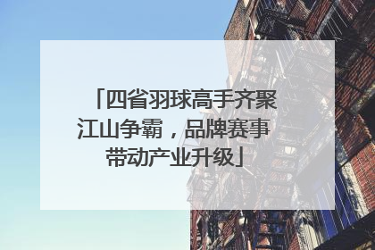 四省羽球高手齐聚江山争霸，品牌赛事带动产业升级