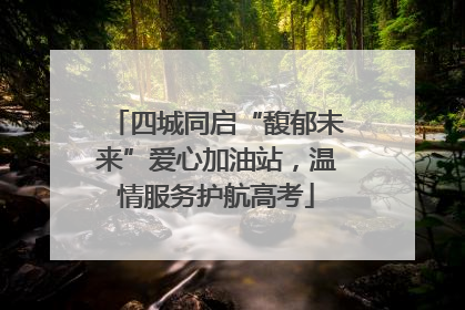四城同启“馥郁未来”爱心加油站，温情服务护航高考