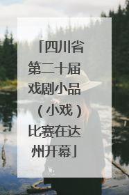 四川省第二十届戏剧小品（小戏）比赛在达州开幕