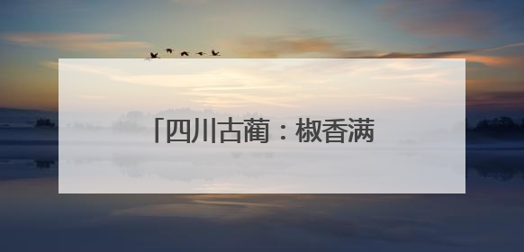 四川古蔺：椒香满山野，鱼跃出美味