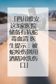 四川雅安这3家医院储备有抗蛇毒血清 医生提示：被蛇咬伤别用酒精冲洗伤口