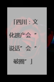 四川：文化遗产会“说话”会“破圈”