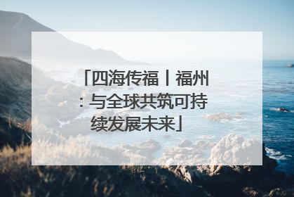 四海传福丨福州：与全球共筑可持续发展未来