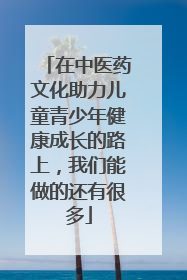 在中医药文化助力儿童青少年健康成长的路上，我们能做的还有很多