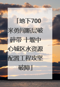 地下700米勇闯断层破碎带 十堰中心城区水资源配置工程攻坚破障