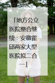 地方公立医院整合继续：安徽霍邱两家大型医院拟二合一