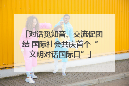 对话觅知音、交流促团结 国际社会共庆首个“文明对话国际日”