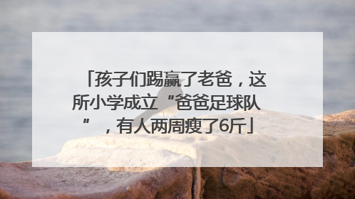 孩子们踢赢了老爸，这所小学成立“爸爸足球队”，有人两周瘦了6斤