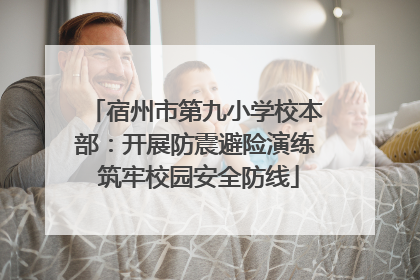宿州市第九小学校本部：开展防震避险演练 筑牢校园安全防线