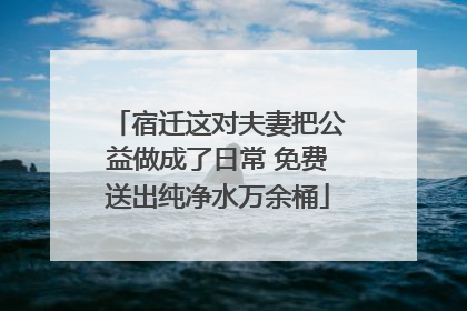 宿迁这对夫妻把公益做成了日常 免费送出纯净水万余桶