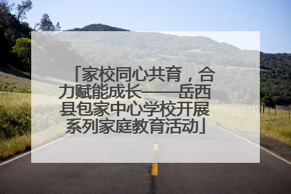 家校同心共育，合力赋能成长——岳西县包家中心学校开展系列家庭教育活动