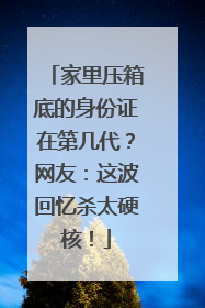 家里压箱底的身份证在第几代？网友：这波回忆杀太硬核！