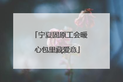 宁夏固原工会暖心包里藏爱意