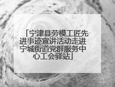 宁津县劳模工匠先进事迹宣讲活动走进宁城街道党群服务中心工会驿站