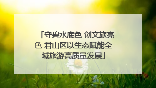 守碧水底色 创文旅亮色 君山区以生态赋能全域旅游高质量发展