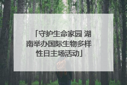 守护生命家园 湖南举办国际生物多样性日主场活动