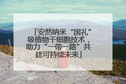 安然纳米“国礼”级植物干细胞技术，助力“一带一路”共建可持续未来