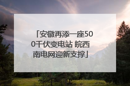 安徽再添一座500千伏变电站 皖西南电网迎新支撑