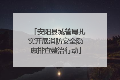 安阳县城管局扎实开展消防安全隐患排查整治行动