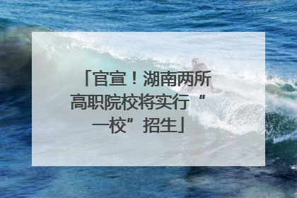 官宣！湖南两所高职院校将实行“一校”招生