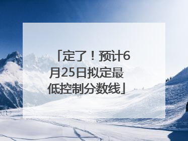 定了！预计6月25日拟定最低控制分数线