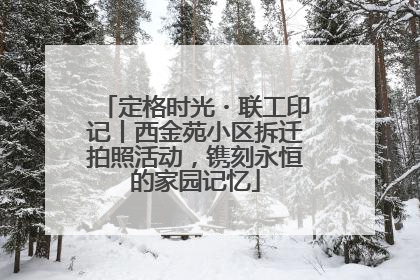 定格时光・联工印记丨西金苑小区拆迁拍照活动，镌刻永恒的家园记忆